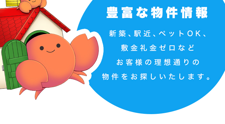 豊富な物件情報｜新築、駅近、ペットOK、敷金礼金ゼロなどお客様の理想通りの物件をお探しいたします。